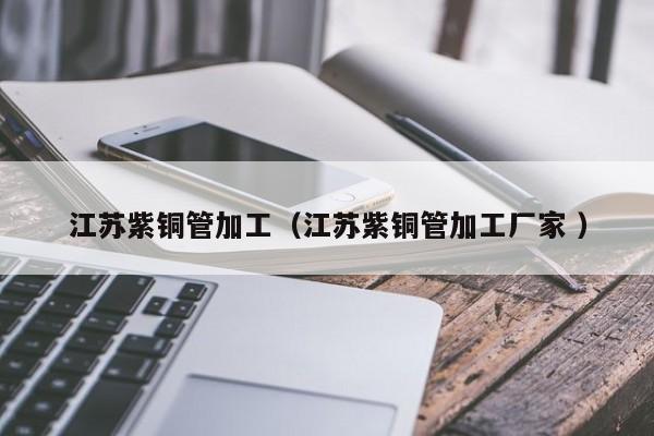 江蘇紫銅管加工（江蘇紫銅管加工廠家 ）