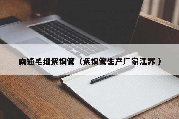 南通毛細(xì)紫銅管（紫銅管生產(chǎn)廠家江蘇 ）