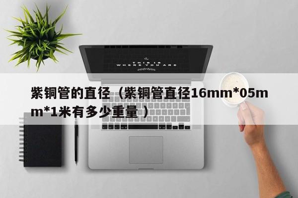 紫銅管的直徑（紫銅管直徑16mm*05mm*1米有多少重量 ）