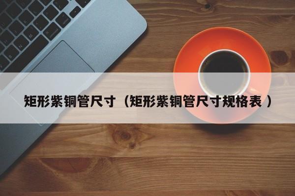 矩形紫銅管尺寸（矩形紫銅管尺寸規(guī)格表 ）