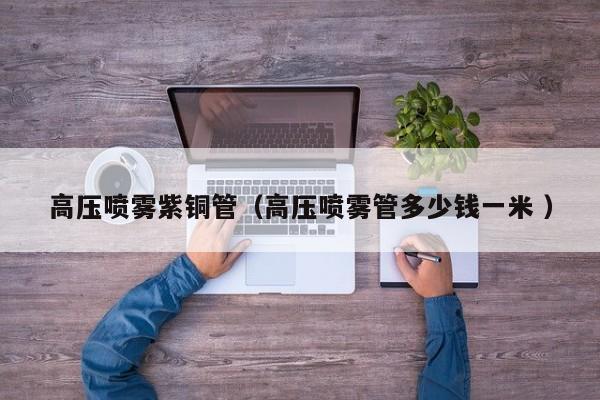 高壓噴霧紫銅管（高壓噴霧管多少錢一米 ）