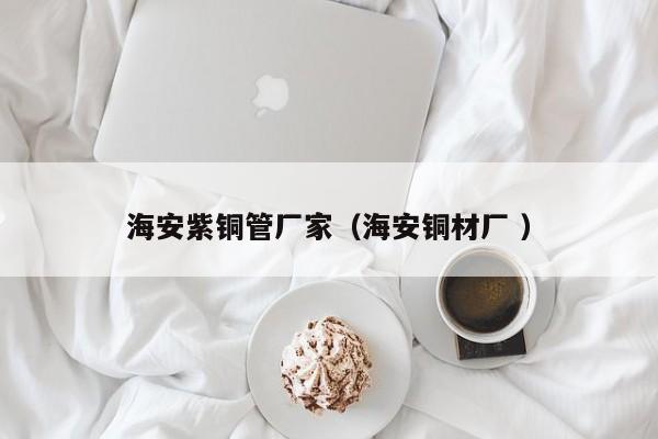 海安紫銅管廠家（海安銅材廠 ）