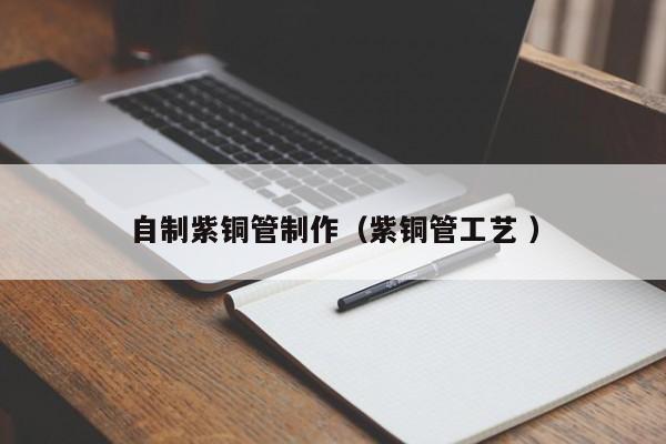自制紫銅管制作（紫銅管工藝 ）
