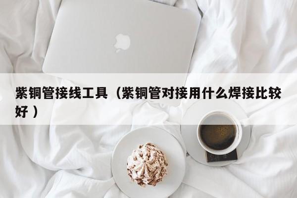 紫銅管接線工具（紫銅管對接用什么焊接比較好 ）