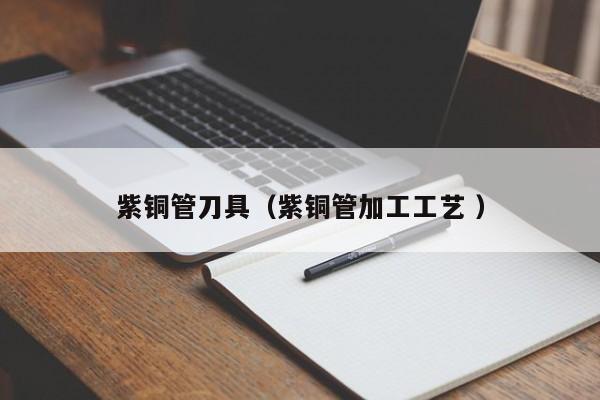 紫銅管刀具（紫銅管加工工藝 ）