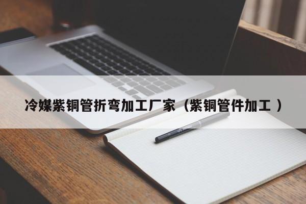 冷媒紫銅管折彎加工廠家（紫銅管件加工 ）