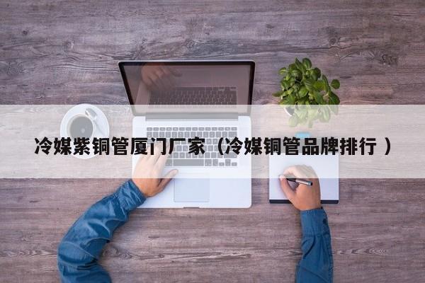 冷媒紫銅管廈門廠家（冷媒銅管品牌排行 ）