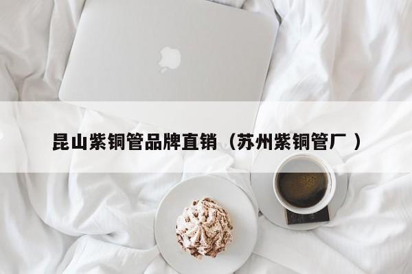 昆山紫銅管品牌直銷（蘇州紫銅管廠 ）
