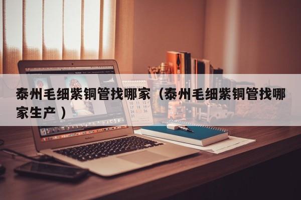 泰州毛細紫銅管找哪家（泰州毛細紫銅管找哪家生產(chǎn) ）