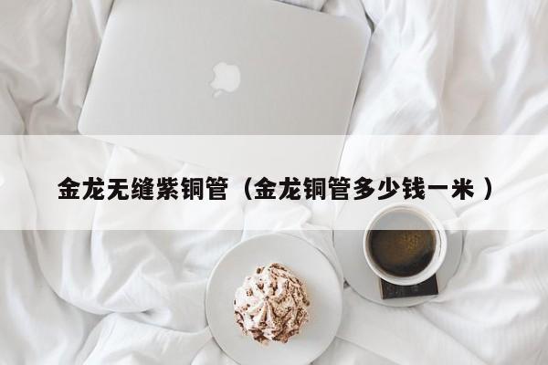 金龍無縫紫銅管（金龍銅管多少錢一米 ）