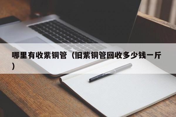 哪里有收紫銅管（舊紫銅管回收多少錢一斤 ）