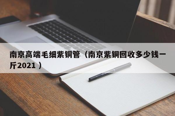 南京高端毛細紫銅管（南京紫銅回收多少錢一斤2021 ）
