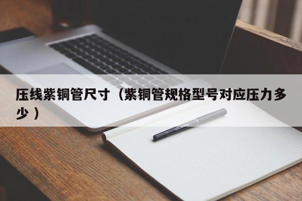 壓線(xiàn)紫銅管尺寸（紫銅管規(guī)格型號(hào)對(duì)應(yīng)壓力多少 ）