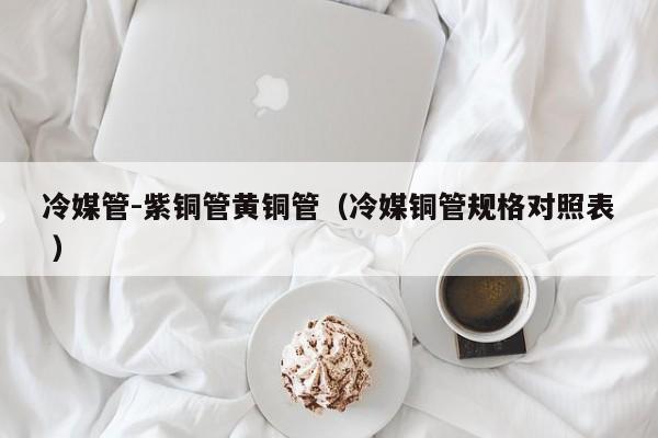 冷媒管-紫銅管黃銅管（冷媒銅管規(guī)格對照表 ）
