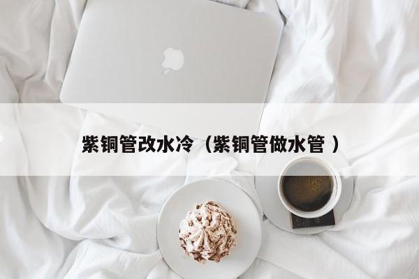 紫銅管改水冷（紫銅管做水管 ）