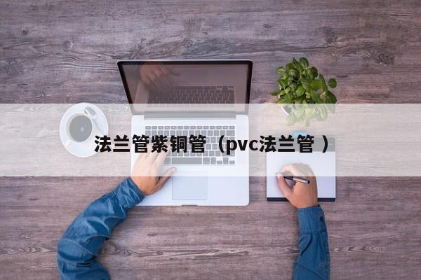 法蘭管紫銅管（pvc法蘭管 ）