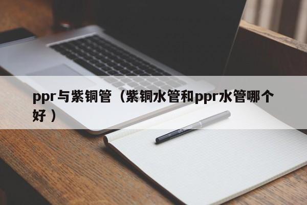 ppr與紫銅管（紫銅水管和ppr水管哪個(gè)好 ）