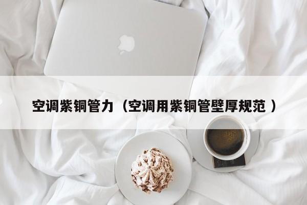 空調(diào)紫銅管力（空調(diào)用紫銅管壁厚規(guī)范 ）