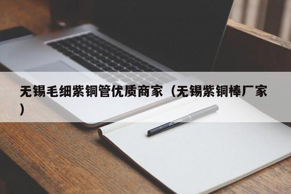 無(wú)錫毛細(xì)紫銅管優(yōu)質(zhì)商家（無(wú)錫紫銅棒廠(chǎng)家 ）