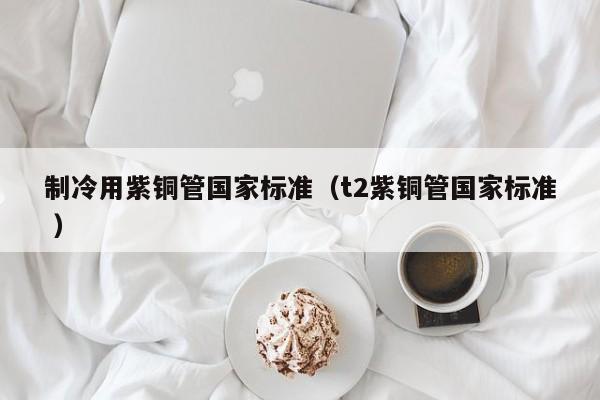 制冷用紫銅管國家標(biāo)準(zhǔn)（t2紫銅管國家標(biāo)準(zhǔn) ）