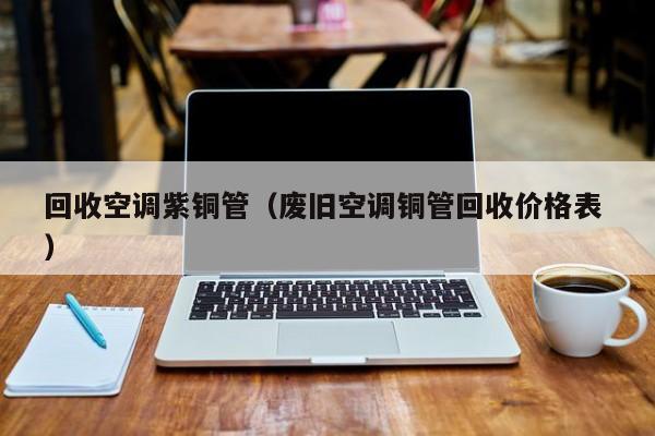 回收空調(diào)紫銅管（廢舊空調(diào)銅管回收價(jià)格表 ）
