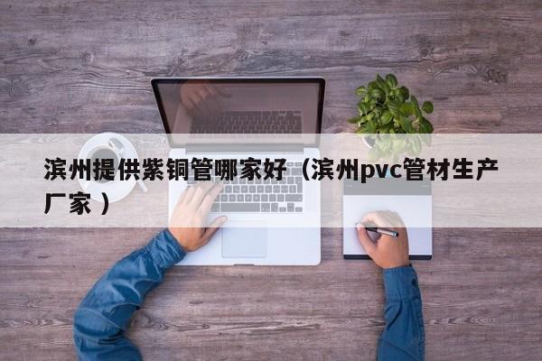濱州提供紫銅管哪家好（濱州pvc管材生產(chǎn)廠家 ）