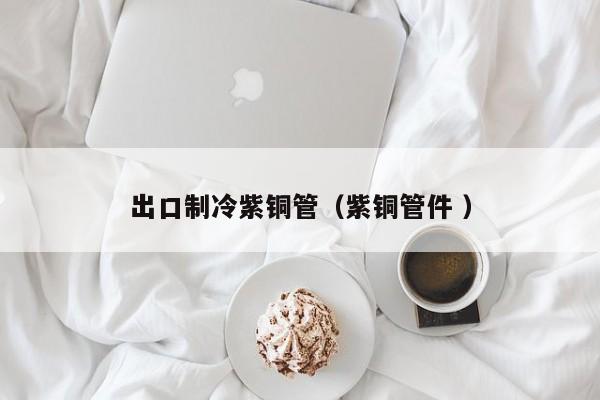 出口制冷紫銅管（紫銅管件 ）