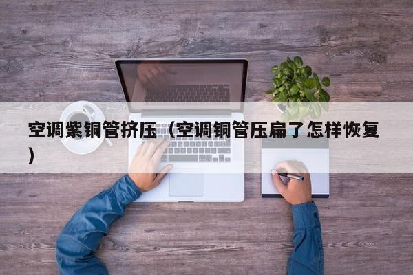 空調(diào)紫銅管擠壓（空調(diào)銅管壓扁了怎樣恢復(fù) ）