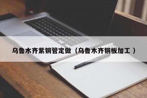 烏魯木齊紫銅管定做（烏魯木齊銅板加工 ）