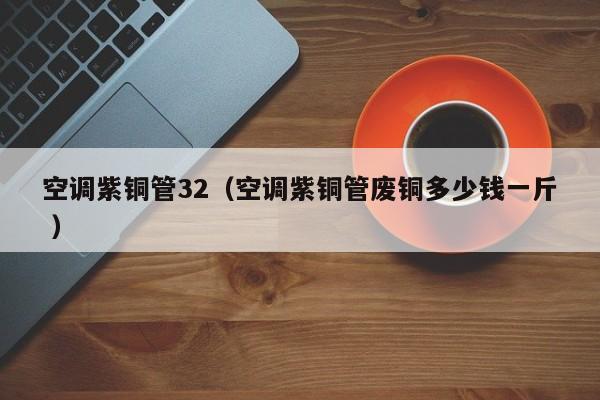 空調(diào)紫銅管32（空調(diào)紫銅管廢銅多少錢一斤 ）