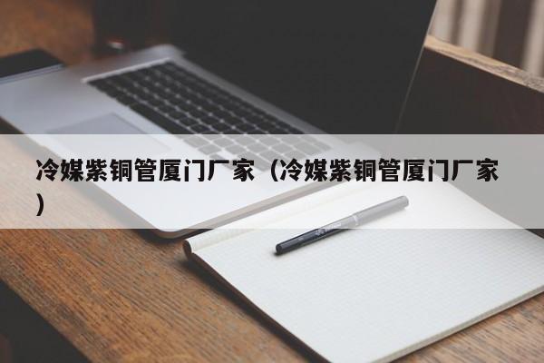 冷媒紫銅管廈門廠家（冷媒紫銅管廈門廠家 ）
