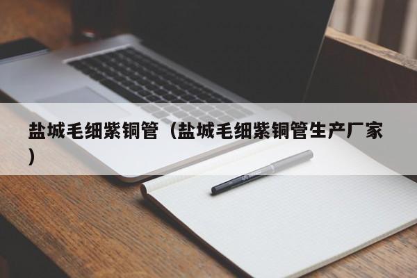 鹽城毛細(xì)紫銅管（鹽城毛細(xì)紫銅管生產(chǎn)廠家 ）