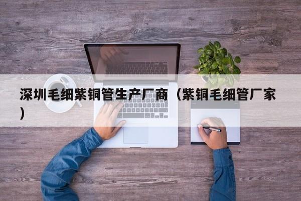 深圳毛細(xì)紫銅管生產(chǎn)廠商（紫銅毛細(xì)管廠家 ）