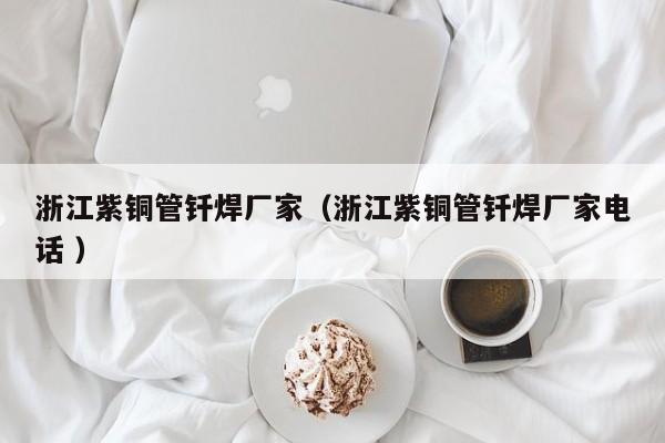 浙江紫銅管釬焊廠家（浙江紫銅管釬焊廠家電話 ）