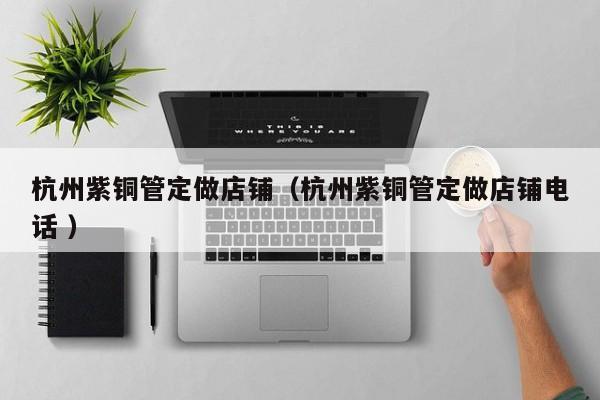 杭州紫銅管定做店鋪（杭州紫銅管定做店鋪電話 ）