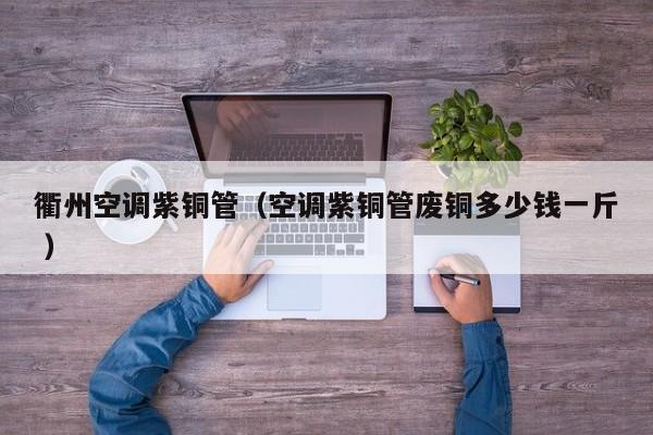 衢州空調(diào)紫銅管（空調(diào)紫銅管廢銅多少錢(qián)一斤 ）