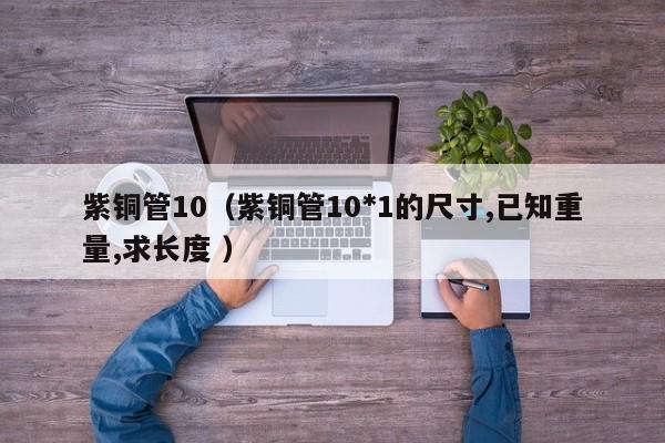 紫銅管10（紫銅管10*1的尺寸,已知重量,求長度 ）