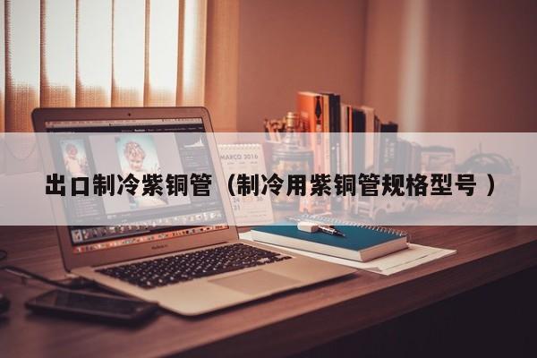 出口制冷紫銅管（制冷用紫銅管規(guī)格型號(hào) ）