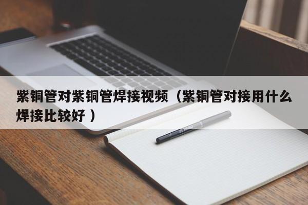 紫銅管對紫銅管焊接視頻（紫銅管對接用什么焊接比較好 ）