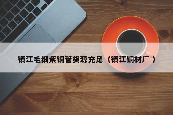 鎮(zhèn)江毛細(xì)紫銅管貨源充足（鎮(zhèn)江銅材廠 ）