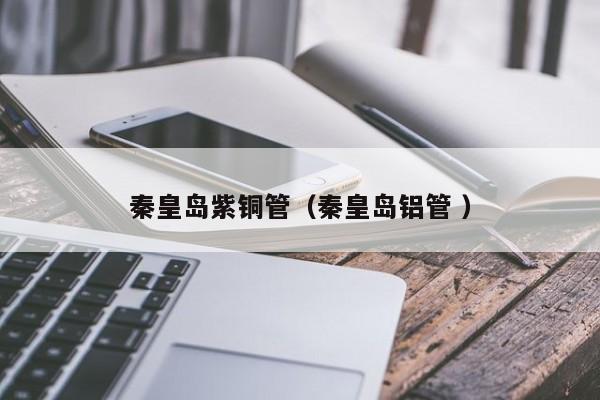 秦皇島紫銅管（秦皇島鋁管 ）