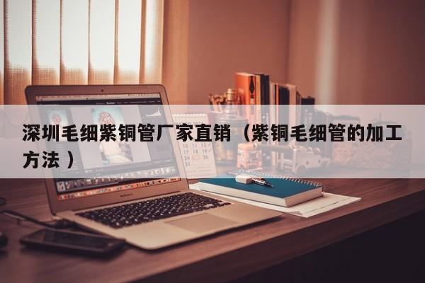 深圳毛細(xì)紫銅管廠家直銷（紫銅毛細(xì)管的加工方法 ）