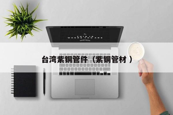 臺(tái)灣紫銅管件（紫銅管材 ）