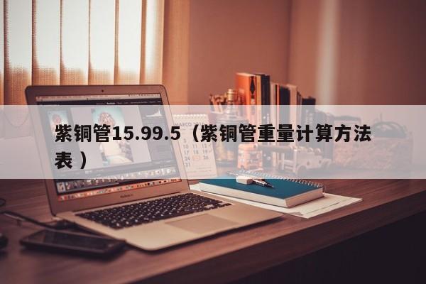 紫銅管15.99.5（紫銅管重量計算方法表 ）