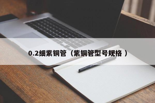 0.2細紫銅管（紫銅管型號規(guī)格 ）