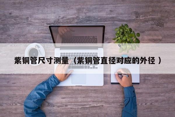 紫銅管尺寸測量（紫銅管直徑對應(yīng)的外徑 ）