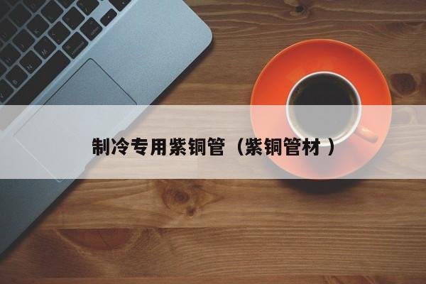 制冷專用紫銅管（紫銅管材 ）