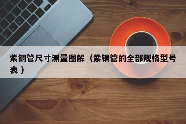 紫銅管尺寸測量圖解（紫銅管的全部規(guī)格型號表 ）