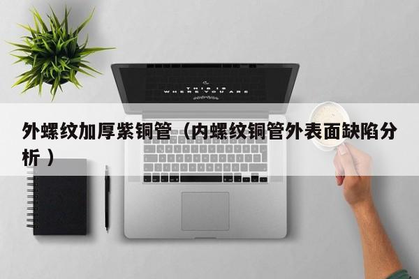 外螺紋加厚紫銅管（內(nèi)螺紋銅管外表面缺陷分析 ）