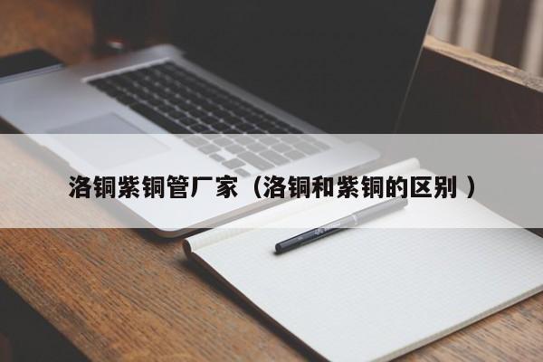 洛銅紫銅管廠家（洛銅和紫銅的區(qū)別 ）